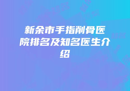 新余市手指削骨医院排名及知名医生介绍