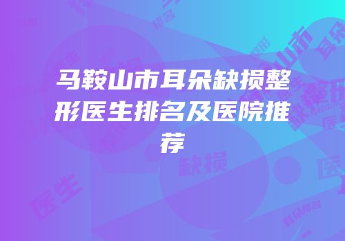 马鞍山市耳朵缺损整形医生排名及医院推荐