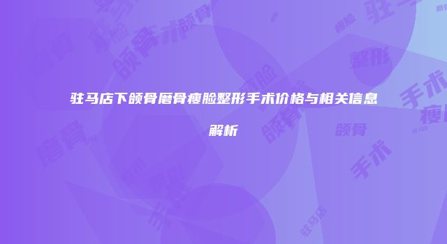 驻马店下颌骨磨骨瘦脸整形手术价格与相关信息解析