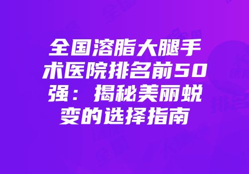 全国溶脂大腿手术医院排名前50强：揭秘美丽蜕变的选择指南