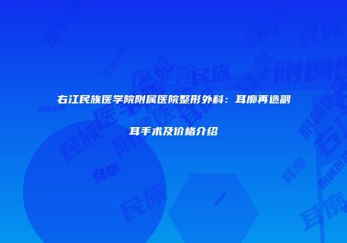 右江民族医学院附属医院整形外科：耳廓再造副耳手术及价格介绍