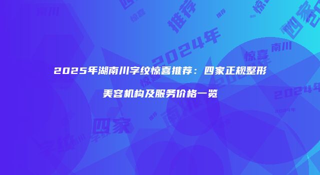 2025年湖南川字纹惊喜推荐：四家正规整形美容机构及服务价格一览