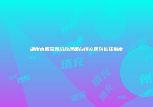 湖州市眼窝凹陷胶原蛋白填充医院选择指南