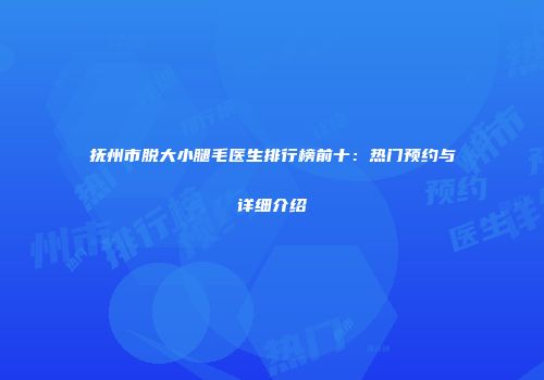 抚州市脱大小腿毛医生排行榜前十：热门预约与详细介绍