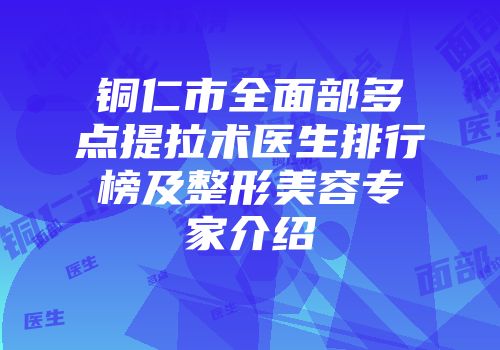 铜仁市全面部多点提拉术医生排行榜及整形美容专家介绍