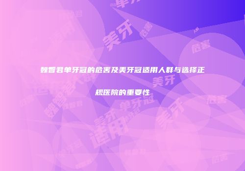 魏智君单牙冠的危害及美牙冠适用人群与选择正规医院的重要性