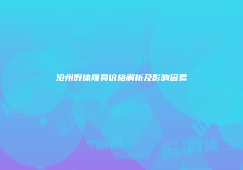 沧州假体隆鼻价格解析及影响因素