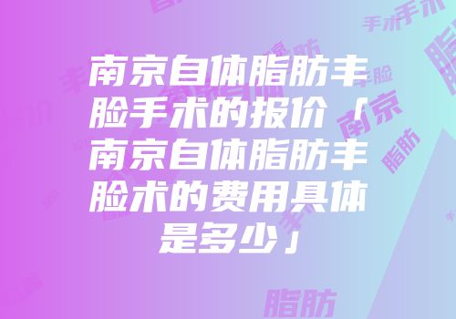 南京自体脂肪丰脸手术的报价「南京自体脂肪丰脸术的费用具体是多少」