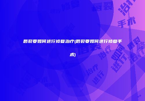 唇裂要如何进行修复治疗(唇裂要如何进行修复手术)