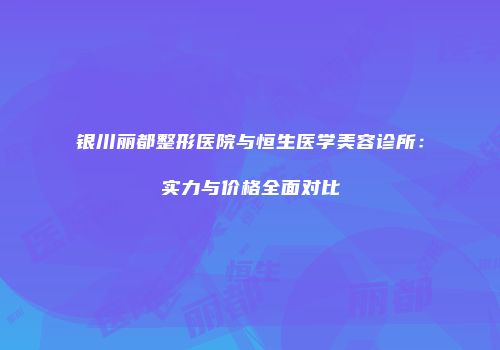 银川丽都整形医院与恒生医学美容诊所：实力与价格全面对比
