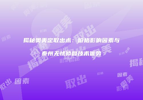 揭秘奥美定取出术：价格影响因素与泰州无忧修复技术优势