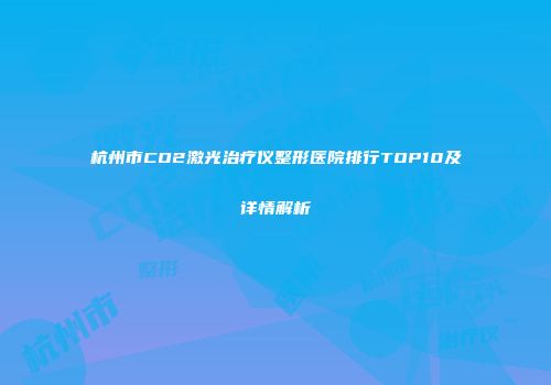 杭州市CO2激光治疗仪整形医院排行TOP10及详情解析