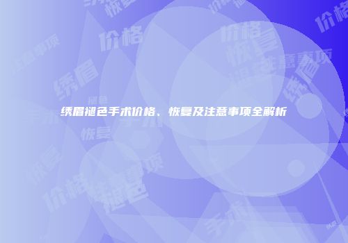 绣眉褪色手术价格、恢复及注意事项全解析