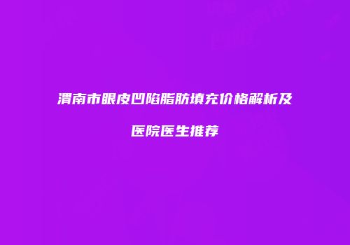 渭南市眼皮凹陷脂肪填充价格解析及医院医生推荐