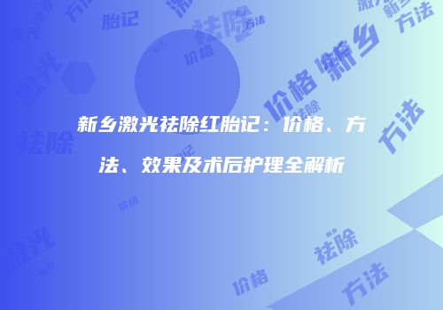 新乡激光祛除红胎记：价格、方法、效果及术后护理全解析