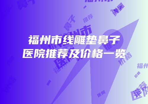 福州市线雕垫鼻子医院推荐及价格一览