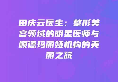 田庆云医生：整形美容领域的明星医师与顺德玛丽娅机构的美丽之旅