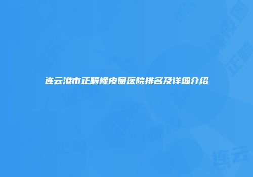 连云港市正畸橡皮圈医院排名及详细介绍