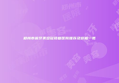 郑州市前牙美容冠修复医院推荐及价格一览