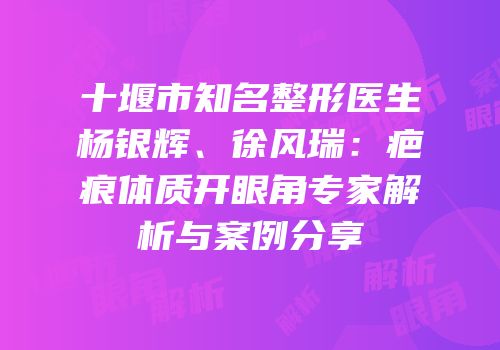 十堰市知名整形医生杨银辉、徐风瑞：疤痕体质开眼角专家解析与案例分享