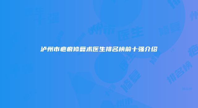 泸州市疤痕修复术医生排名榜前十强介绍