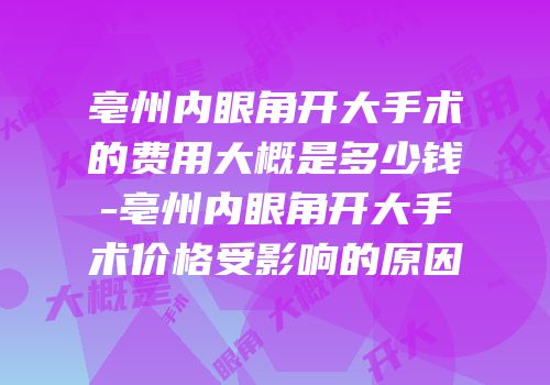 亳州内眼角开大手术的费用大概是多少钱-亳州内眼角开大手术价格受影响的原因