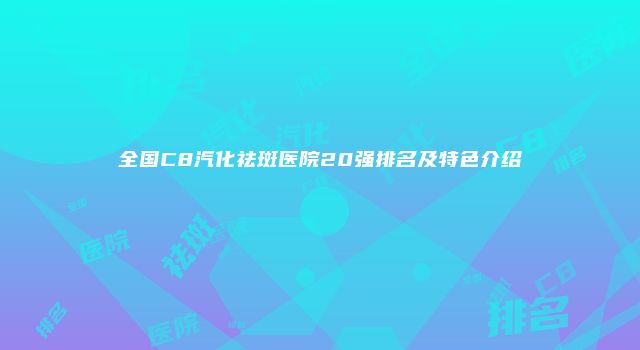 全国C8汽化祛斑医院20强排名及特色介绍