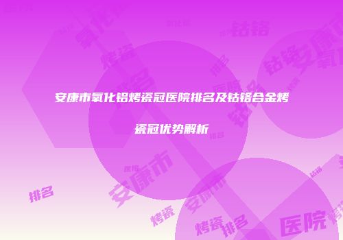 安康市氧化铝烤瓷冠医院排名及钴铬合金烤瓷冠优势解析