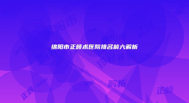 绵阳市正颌术医院排名前六解析