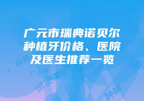 广元市瑞典诺贝尔种植牙价格、医院及医生推荐一览