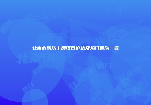 北京市脂肪丰唇项目价格及热门医院一览
