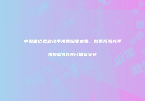 中国做近视激光手术医院哪家强：做近视激光手术医院50强名单有变化