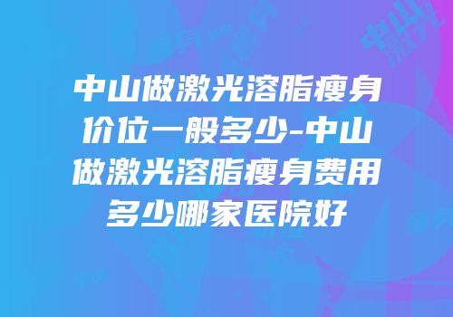 中山做激光溶脂瘦身价位一般多少-中山做激光溶脂瘦身费用多少哪家医院好