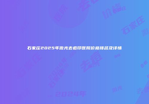 石家庄2025年激光去痘印医院价格排名及详情
