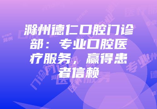 滁州德仁口腔门诊部：专业口腔医疗服务，赢得患者信赖