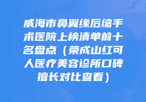威海市鼻翼缘后缩手术医院上榜清单前十名盘点（荣成山红可人医疗美容诊所口碑擅长对比查看）