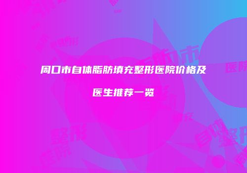 周口市自体脂肪填充整形医院价格及医生推荐一览