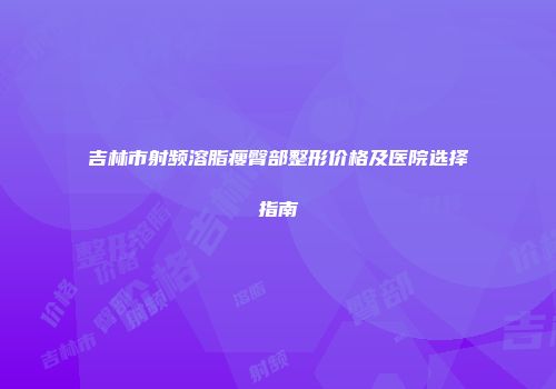 吉林市射频溶脂瘦臀部整形价格及医院选择指南