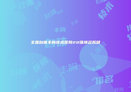 全国自体丰胸技术医院20强排名揭晓