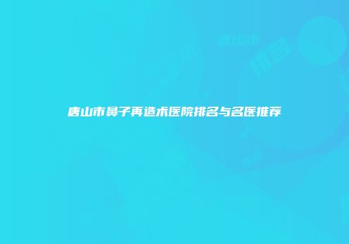 唐山市鼻子再造术医院排名与名医推荐