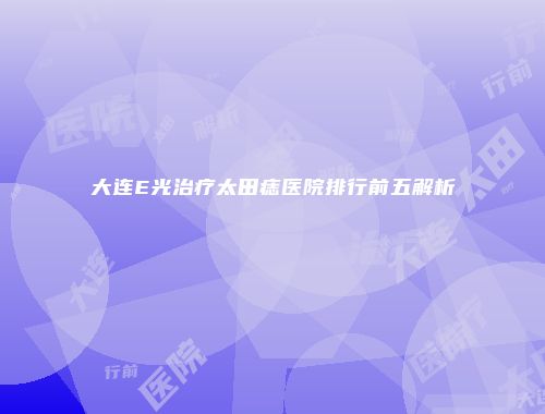 大连E光治疗太田痣医院排行前五解析