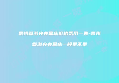 贵州省激光去黑痣价格费用一览-贵州省激光去黑痣一般贵不贵