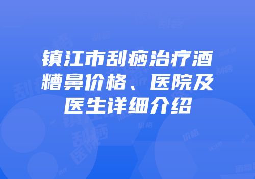 镇江市刮痧治疗酒糟鼻价格、医院及医生详细介绍