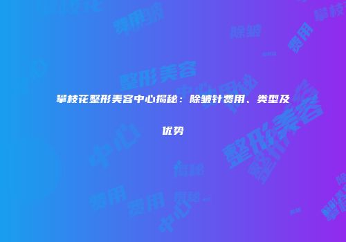 攀枝花整形美容中心揭秘：除皱针费用、类型及优势