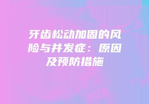 牙齿松动加固的风险与并发症：原因及预防措施