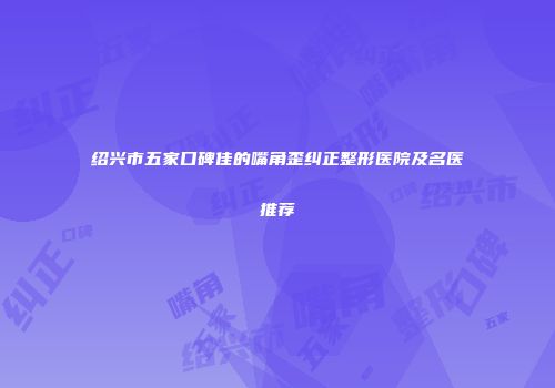 绍兴市五家口碑佳的嘴角歪纠正整形医院及名医推荐
