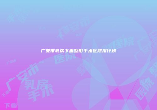 广安市乳房下垂整形手术医院排行榜