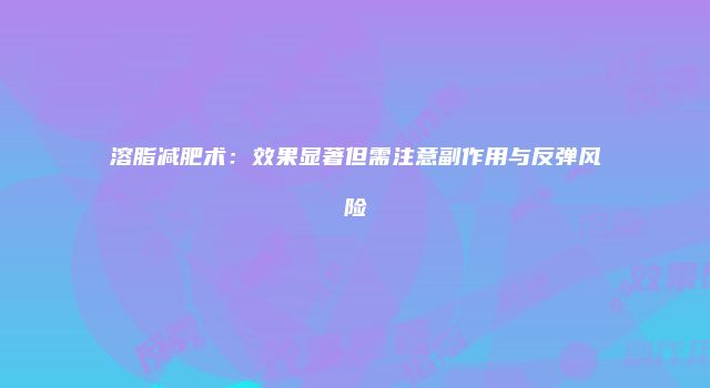 溶脂减肥术：效果显著但需注意副作用与反弹风险