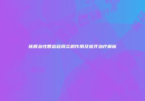 抚顺急性智齿冠周炎副作用及拔牙治疗解析