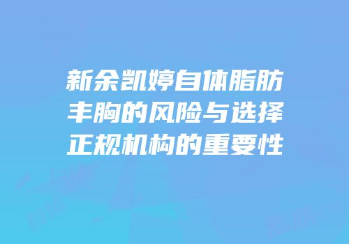 新余凯婷自体脂肪丰胸的风险与选择正规机构的重要性